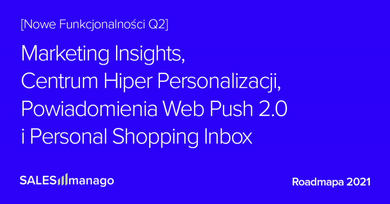 Podsumowanie Roadmapy Q2 2021: Nowe Funkcjonalności dla eCommerce: Insighty i wskazówki dla marketerów oparte o AI, Hiper Segmentacja, Web Push 2.0 oraz pierwszy na rynku Personal Shopping Inbox